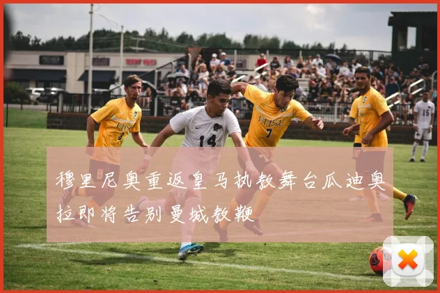 穆里尼奥重返皇马执教舞台瓜迪奥拉即将告别曼城教鞭