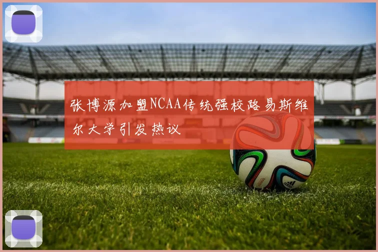张博源加盟NCAA传统强校路易斯维尔大学引发热议