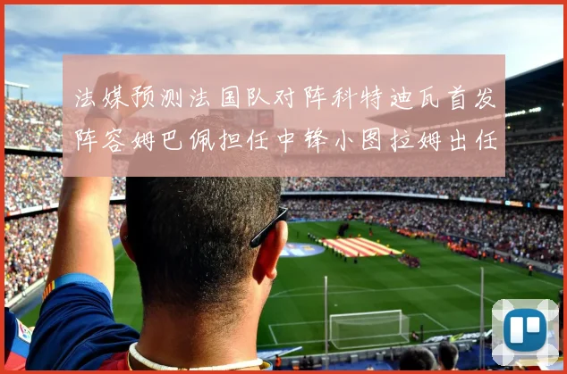 法媒预测法国队对阵科特迪瓦首发阵容姆巴佩担任中锋小图拉姆出任左边锋