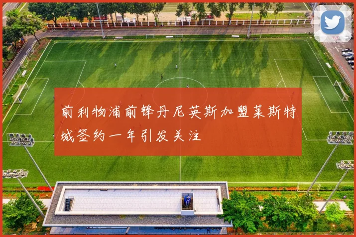 前利物浦前锋丹尼英斯加盟莱斯特城签约一年引发关注
