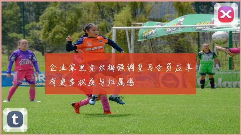 企业家里克尔梅强调皇马会员应享有更多权益与归属感
