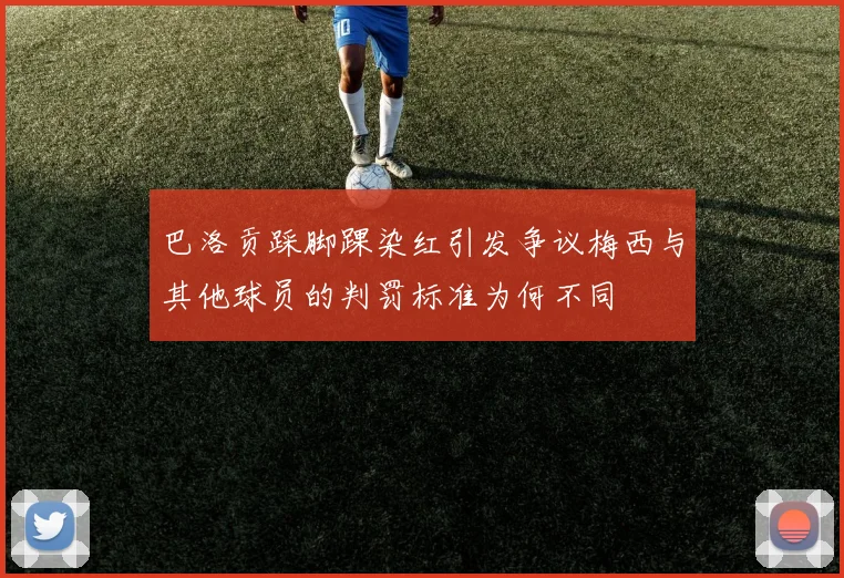 巴洛贡踩脚踝染红引发争议梅西与其他球员的判罚标准为何不同