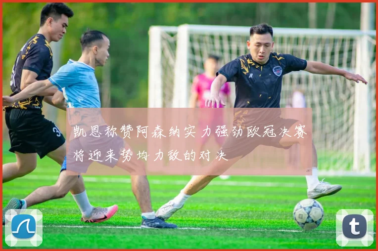 凯恩称赞阿森纳实力强劲欧冠决赛将迎来势均力敌的对决