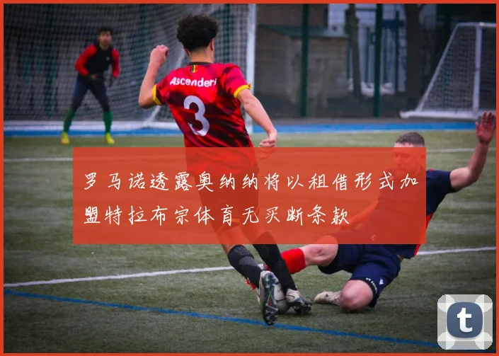 罗马诺透露奥纳纳将以租借形式加盟特拉布宗体育无买断条款