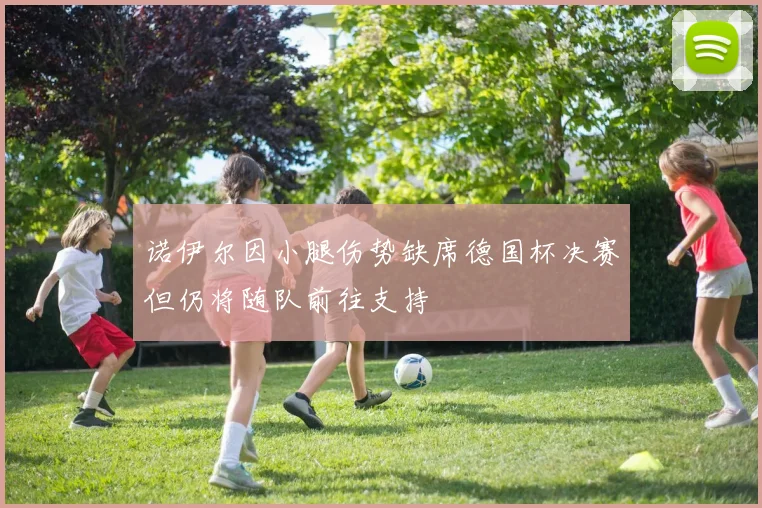 诺伊尔因小腿伤势缺席德国杯决赛但仍将随队前往支持