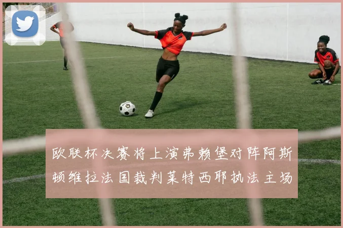 欧联杯决赛将上演弗赖堡对阵阿斯顿维拉法国裁判莱特西耶执法主场比赛