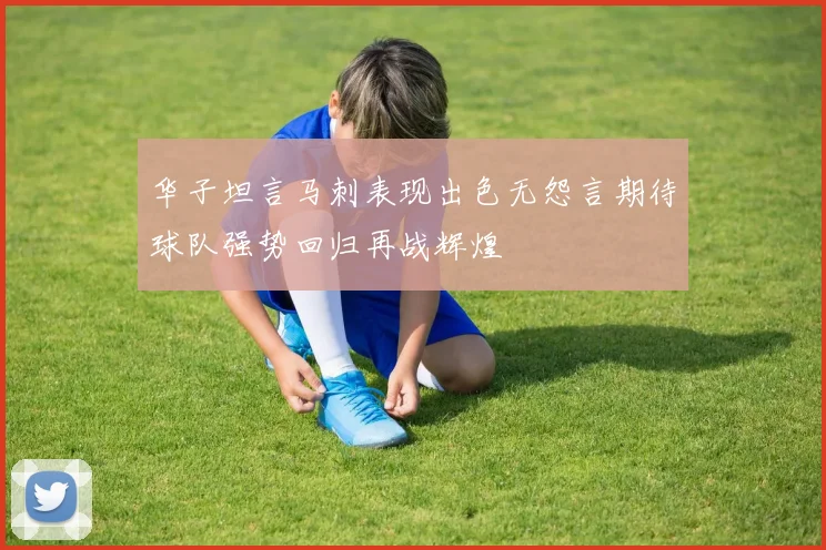 华子坦言马刺表现出色无怨言期待球队强势回归再战辉煌