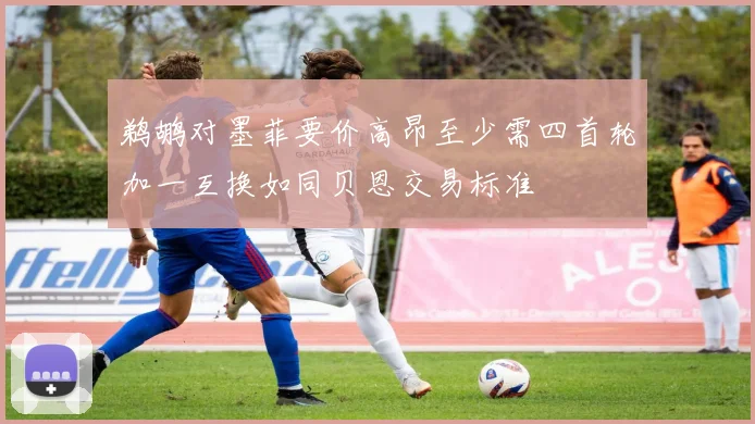 鹈鹕对墨菲要价高昂至少需四首轮加一互换如同贝恩交易标准