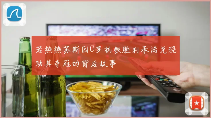 若热热苏斯因C罗执教胜利承诺兑现助其夺冠的背后故事