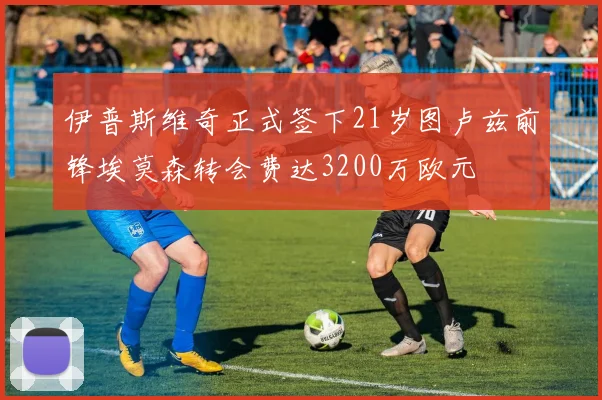 伊普斯维奇正式签下21岁图卢兹前锋埃莫森转会费达3200万欧元