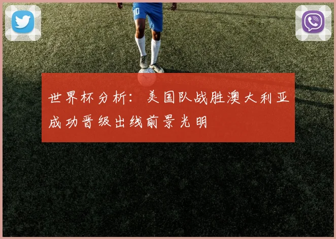 世界杯分析：美国队战胜澳大利亚成功晋级出线前景光明