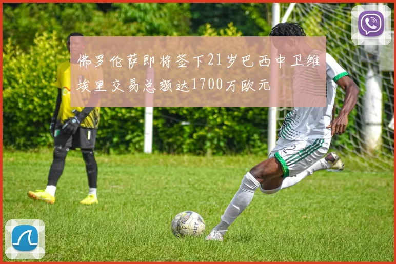 佛罗伦萨即将签下21岁巴西中卫维埃里交易总额达1700万欧元